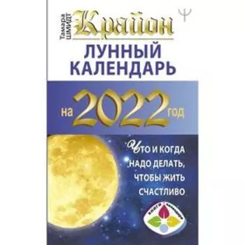 Крайон. Лунный календарь 2022. Что и когда надо делать, чтобы жить счастливо. Шмидт Тамара