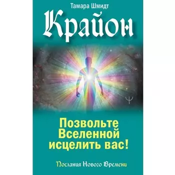 Крайон. Позвольте Вселенной исцелить вас! Шмидт Т.