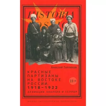 Красные партизаны на востоке России. 1918–1922: девиации, анархия и террор. Тепляков А.Г.