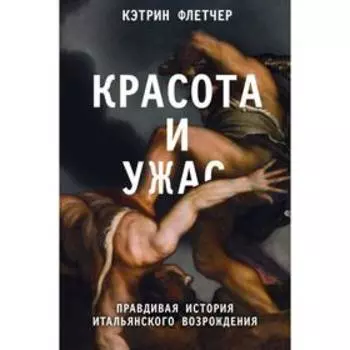 Красота и ужас. Правдивая история итальянского Возрождения. Флетчер К.