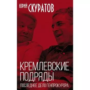 Кремлевские подряды. Последнее дело Генпрокурора. Скуратов Ю. И.