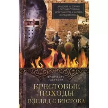 Крестовые походы. Взгляд с Востока. Арабские историки о противостоянии христианства и ислама в Средние века. Габриэли Ф.