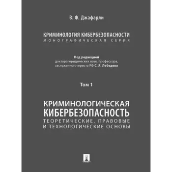 Криминология кибербезопасности. Том 1. Теоретические, правовые и технологические основы (в 5 томах)