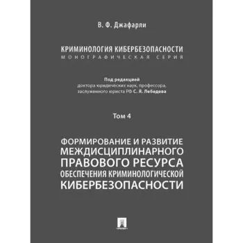 Криминология кибербезопасности. Том 4. Формирование и развитие междисциплинарного правового ресурса (в 5 томах)