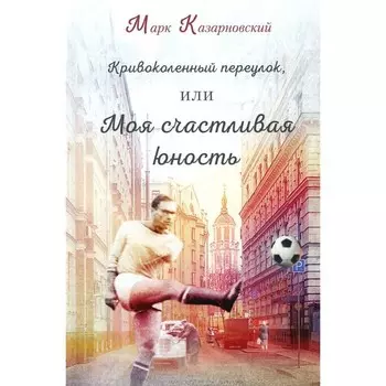 Кривоколенный переулок, или Моя счастливая юность. Казарновский М.Я.