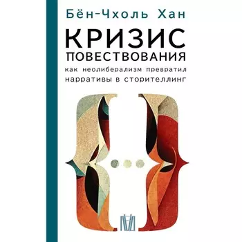Кризис повествования. Как неолиберализм превратил нарративы в сторителлинг. Хан Б.-Ч.