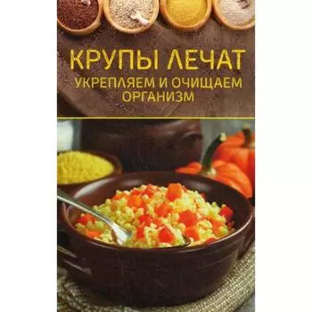 Крупы лечат. Укрепляем и очищаем организм. Сост. Шелест О.