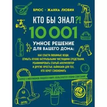 КТО БЫ ЗНАЛ?! 10 001 умное решение для вашего дома: как спасти любимые вещи, отмыть кухню натуральными чистящими средствами, реанимировать старый акку. Любин Б., Любин Ж.