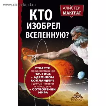 Кто изобрёл Вселенную? Страсти по божественной частице в адронном коллайдере и другие истории о науке, вере и сотворении мира. Макграт А.