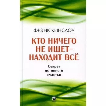 Кто ничего не ищет — находит всё. Секрет истинного счастья. Кинслоу Ф.
