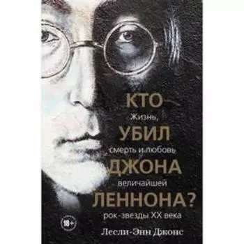 Кто убил Джона Леннона? Жизнь, смерть и любовь величайшей рок-звезды XX века. Джонс Л.