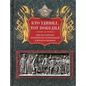 Кто удивил, тот победил. Мысли и цитаты знаменитых полководцев и военачальников. Сост. Мартьянова Л.М.