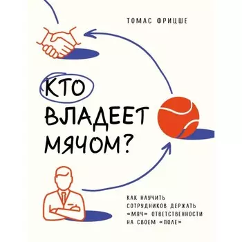 Кто владеет мячом? Как научить сотрудников держать «мяч» ответственности на своём «поле». Фрицше Т.