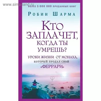 Кто заплачет, когда ты умрешь? Уроки жизни от монаха, который продал свой «феррари». Шарма Р.
