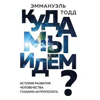 Куда мы идем? История развития человечества глазами антрополога. Тодд Э.