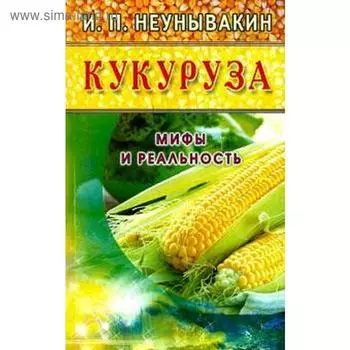 Кукуруза. Мифы и реальность. Неумывакин И.