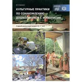 Культурные практики по ознакомлению дошкольников с живописью. Старший дошкольный возраст. 5-7 лет. Учебно-наглядное пособие. Савченко В.И.