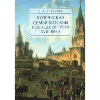 Купеческая семья Москвы последней трети XVIII века. Социально-демографическое исследование. Тулупова О.В.
