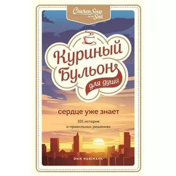 Куриный бульон для души. Сердце уже знает. 101 история о правильных решениях