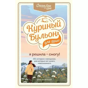 Куриный бульон для души. Я решила - смогу! 101 история о женщинах, для которых нет ничего невозможного. Ньюмарк Эми