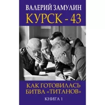 Курск - 43. Как готовилась битва «Титанов». Книга 1. Замулин В. Н.