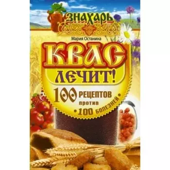 Квас лечит. 100 рецептов против 100 болезней. Останина М.