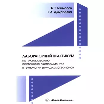 Лабораторный практикум по планированию, постановке экспериментов в технологии вяжущих материалов. Учебник. Таймасов Б.Т., Адырбаева Т.А.