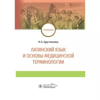 Латинский язык и основы медицинской терминологии. Учебник. Арутюнова Н.Э.