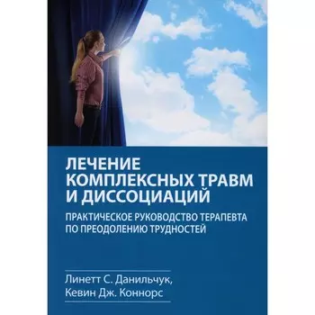 Лечение комплексных травм и диссоциаций. Практическое руководство терапевта по преодолению трудностей. Данильчук Л.С., Коннорс К.Дж.