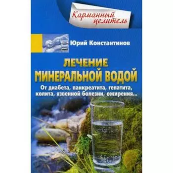 Лечение минеральной водой. От диабета, панкреатита, гепатита, колита, язвенной болезни, ожирения... Константинов Ю.
