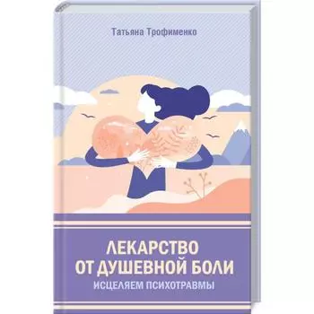 Лекарство от душевной боли. Исцеляем психотравмы. Трофименко Т.