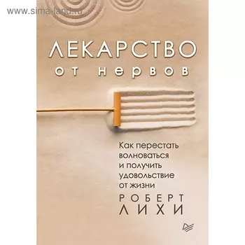 Лекарство от нервов. Как перестать волноваться и получить удовольствие от жизни. Лихи Р.