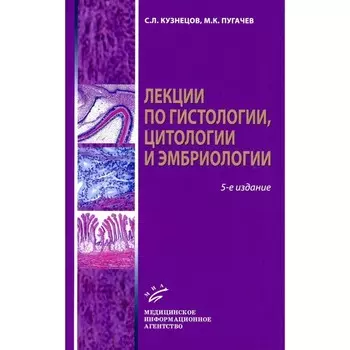 Лекции по гистологии, цитологии и эмбриологии. Учебное пособие. 5-е издание, стереотипное. Кузнецов С.Л., Пугачев М.К.