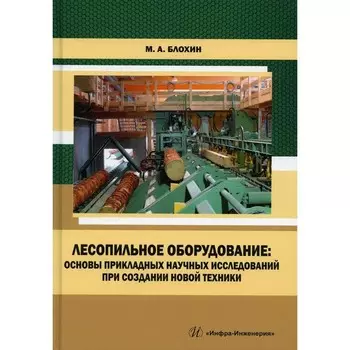 Лесопильное оборудование: основы прикладных научных исследований при создании новой техники. Блохин М.А.