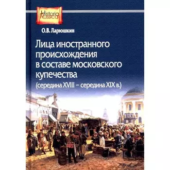 Лица иностранного происхождения в составе московского купечества. Середина XVIII — середина XIX в. Ларюшкин О.В.