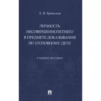 Личность несовершеннолетнего в предмете доказывания по уголовному делу. Учебное пособие. Брянская Е.