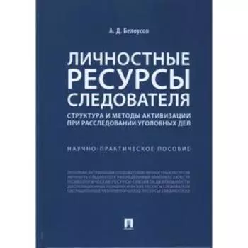 Личностные ресурсы следователя: структура и методы активизации при расследовании уголовных дел. Белоусов А.