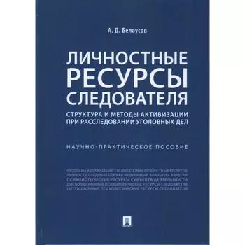 Личностные ресурсы следователя: структура и методы активизации при расследовании уголовных дел. Белоусов А.