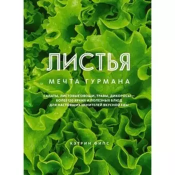 Листья. Мечта гурмана. Салаты, листовые овощи, травы, дикоросы - более 120 ярких и полезных блюд для настоящих ценителей вкусной еды. Фипс К.