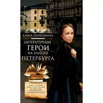 Литературные герои на улицах Петербурга. Дома, события, адреса персонажей из любимых писателей. Первушина Е.В.