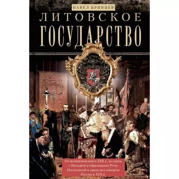 Литовское государство. От возникновения в XIII веке до союза с Польшей и образования Речи Посполитой и крах под напором России в XIX в. Брянцев П.Д.