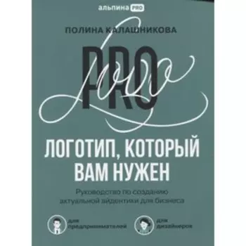 Логотип, который вам нужен: Руководство по созданию актуальной айдентики для бизнеса. Калашникова П.