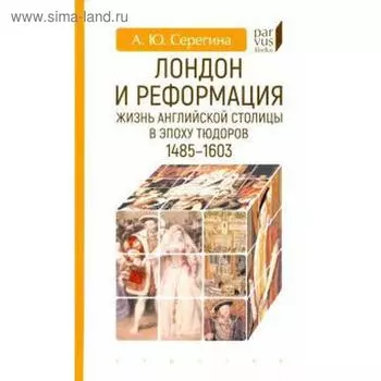 Лондон и реформация. Жизнь английской столицы в эпоху Тюдоров 1485-1603. Серегина А