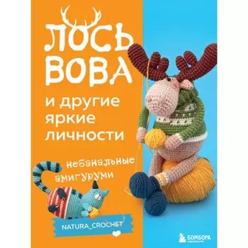 Лось Вова и другие яркие личности. Небанальные амигуруми naturacrochet. Тищенко Н.