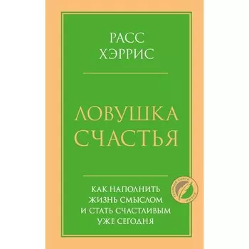 Ловушка счастья. Как наполнить жизнь смыслом и стать счастливым уже сегодня. Хэррис Р.