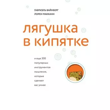 Лягушка в кипятке и еще 300 популярных инструментов мышления, которые сделают вас умнее. Вайнберг Г., Макканн Л.