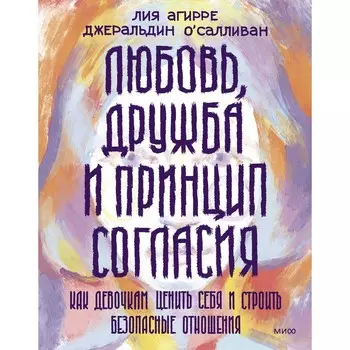 Любовь, дружба и принцип согласия. Как девочкам ценить себя и строить безопасные отношения. Агирре Л., О'Салливан Д.