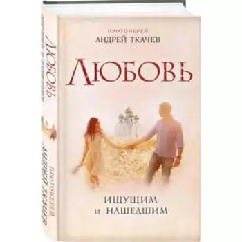 Любовь. Ищущим и нашедшим. Протоиерей Ткачев А.