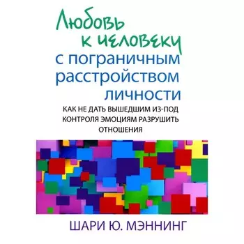 Любовь к человеку с пограничным расстройством личности. Как не дать вышедшим из-под контроля эмоциям. Мэннинг Ш.Ю.