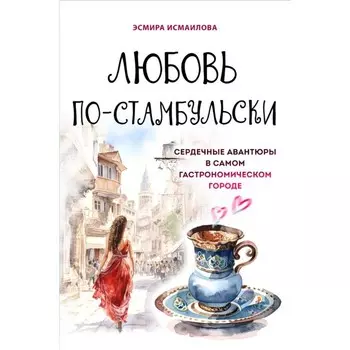 Любовь по-стамбульски. Сердечные авантюры в самом гастрономическом городе. Исмаилова Э.